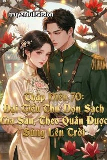 [Truyện Chữ] - Thập Niên 70: Đại Tiểu Thư Dọn Sạch Gia Sản, Theo Quân Được Sủng Lên Trời