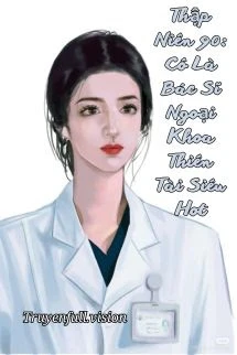 [Truyện Chữ] - Thập Niên 90: Cô Là Bác Sĩ Ngoại Khoa Thiên Tài Siêu Hot
