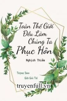 [Truyện Chữ] - Toàn Thế Giới Đều Làm Chúng Ta Tái Hôn