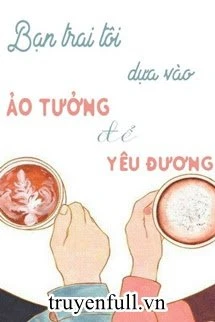 [Truyện Chữ] - Bạn Trai Tôi Dựa Vào Ảo Tưởng Để Yêu Thương