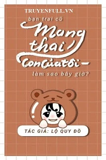 [Truyện Chữ] - Bạn Trai Cũ Mang Thai Con Của Tôi, Làm Sao Bây Giờ?