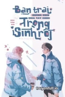 [Truyện Chữ] - Bạn Trai Không Chịu Chia Tay Cũng Trọng Sinh