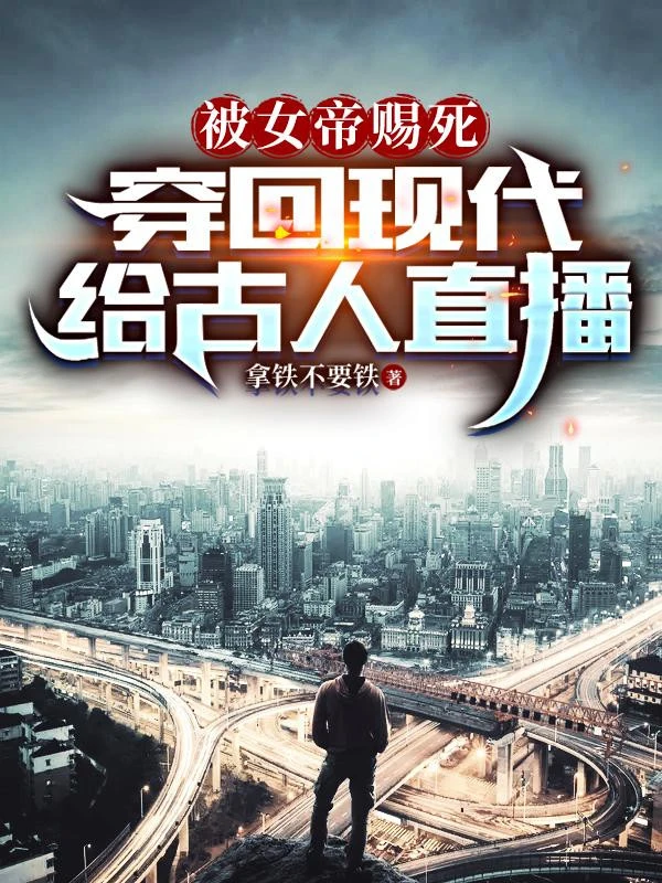 [Truyện Chữ] - Bị Nữ Đế Ban Chết, Xuyên Về Hiện Đại Cho Cổ Nhân Trực Tiếp