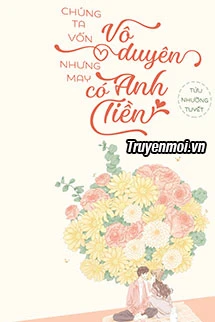 [Truyện Chữ] - Chúng Ta Vô Duyên, Nhưng May Anh Có Tiền
