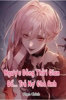 [Truyện Chữ] - Ngược Dòng Thời Gian Để... Trả Nợ Cho Anh