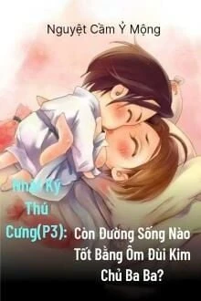 [Truyện Chữ] - Nhật Ký Thú Cưng III: Còn Đường Sống Nào Tốt Bằng Ôm Đùi Kim Chủ Ba Ba?