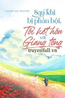 [Truyện Chữ] - Sau Khi Bị Phản Bội, Tôi Kết Hôn Với Giang Tổng