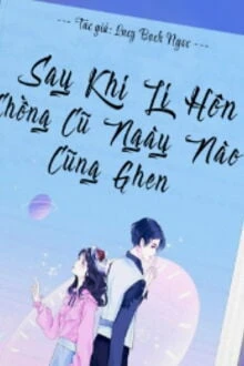 [Truyện Chữ] - Sau Khi Ly Hôn, Chồng Cũ Ngày Nào Cũng Ghen
